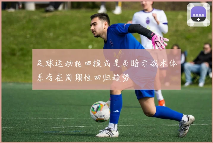 足球运动轮回模式是否暗示战术体系存在周期性回归趋势