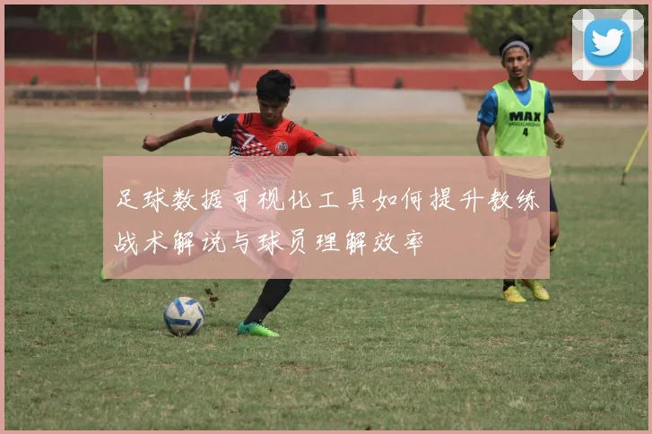 足球数据可视化工具如何提升教练战术解说与球员理解效率