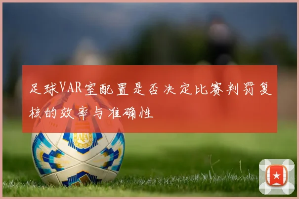 足球VAR室配置是否决定比赛判罚复核的效率与准确性